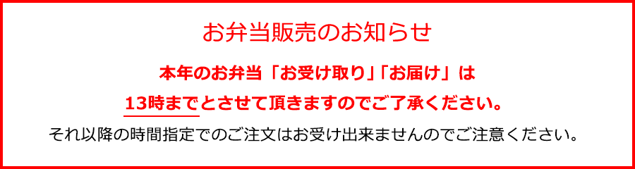 本年のお弁当「お受け取り」「お届け」は13時までとさせて頂きますのでご了承ください。それ以降の時間指定でのご注文はお受け出来ませんのでご注意ください。